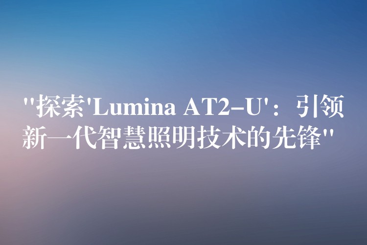 “探索’Lumina AT2-U’:引领新一代智慧照明技术的先锋”