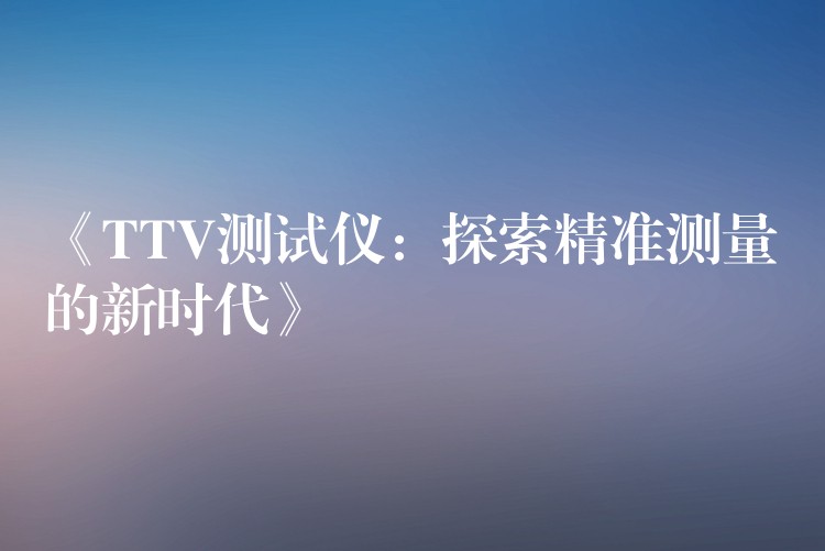 《TTV测试仪：探索精准测量的新时代》