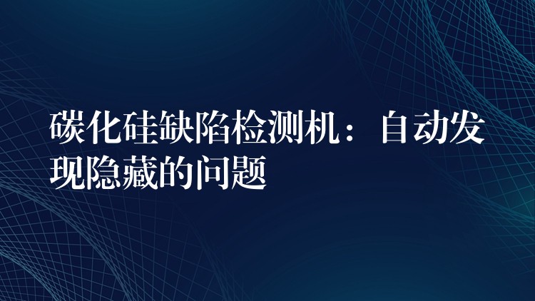 碳化硅缺陷检测机：自动发现隐藏的问题