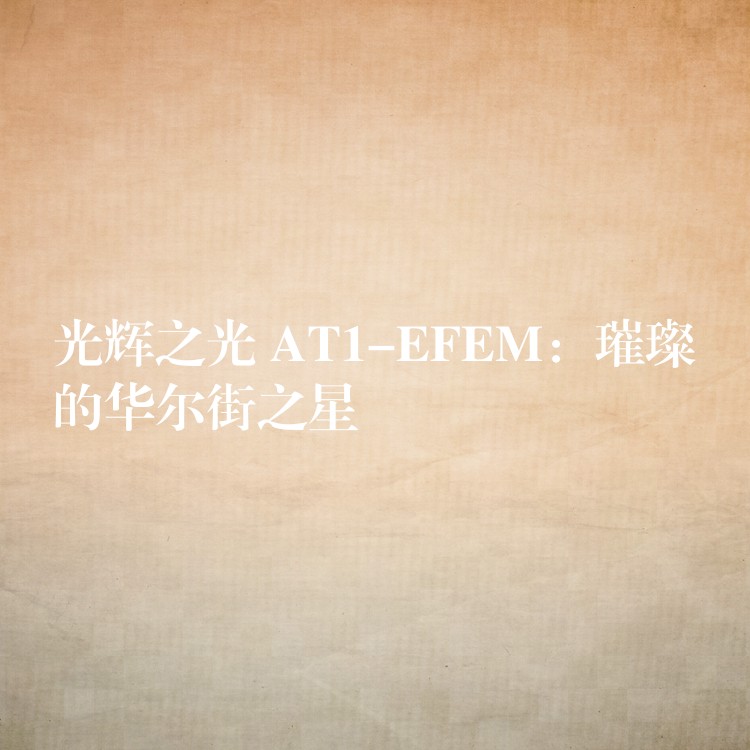 光辉之光 AT1-EFEM：璀璨的华尔街之星