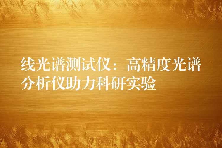 线光谱测试仪：高精度光谱分析仪助力科研实验