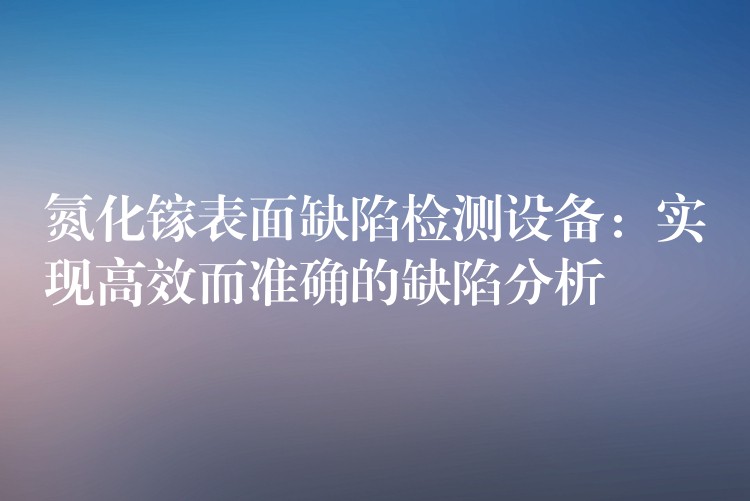 氮化镓表面缺陷检测设备：实现高效而准确的缺陷分析