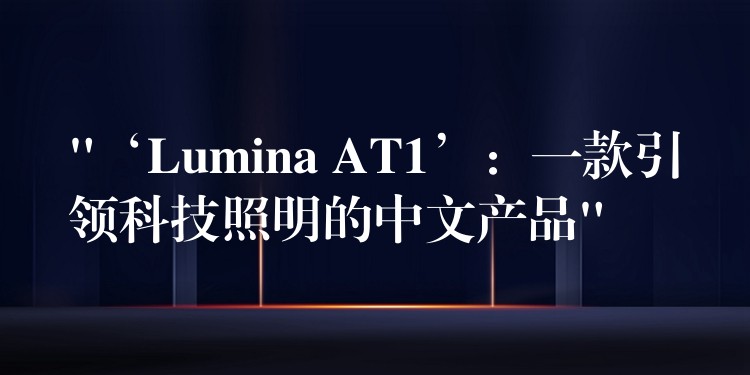 “‘Lumina AT1’：一款引领科技照明的中文产品”