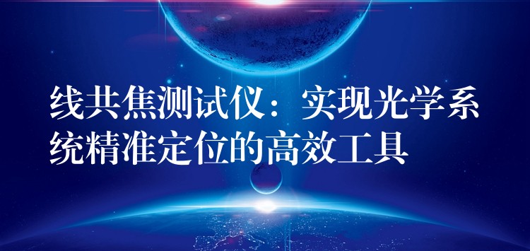 线共焦测试仪：实现光学系统精准定位的高效工具
