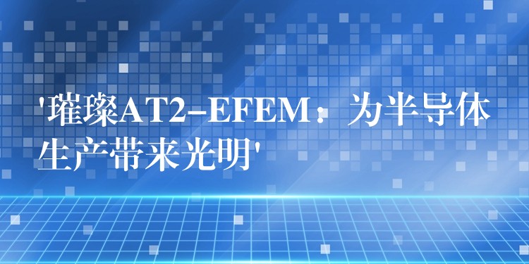 ‘璀璨AT2-EFEM：为半导体生产带来光明’