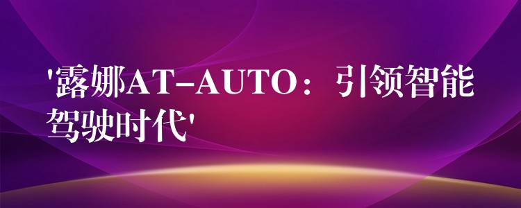 ‘露娜AT-AUTO：引领智能驾驶时代’