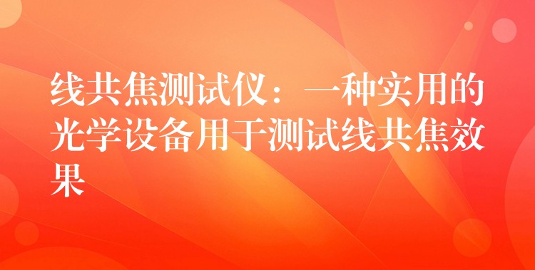线共焦测试仪:一种实用的光学设备用于测试线共焦效果