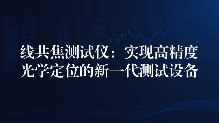 线共焦测试仪：实现高精度光学定位的新一代测试设备
