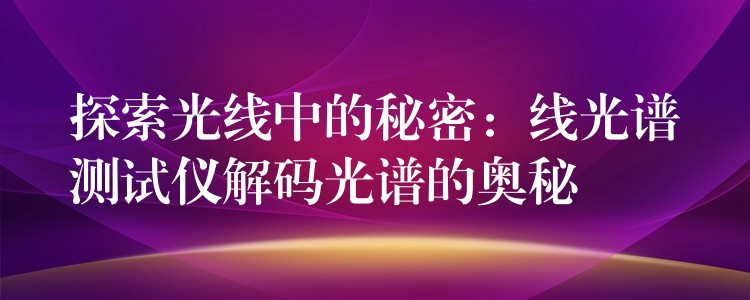 探索光线中的秘密：线光谱测试仪解码光谱的奥秘
