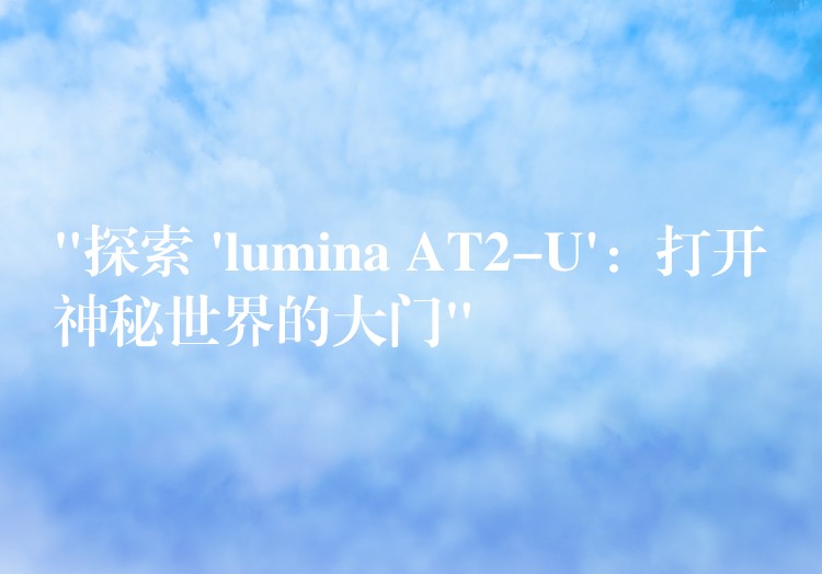 “探索 ‘lumina AT2-U’：打开神秘世界的大门”