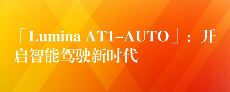 「Lumina AT1-AUTO」：开启智能驾驶新时代
