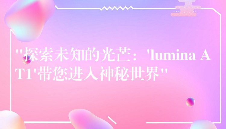 “探索未知的光芒：’lumina AT1’带您进入神秘世界”
