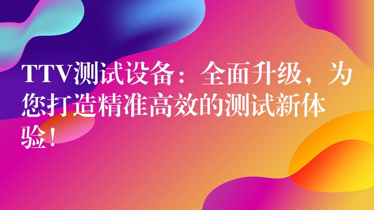 TTV测试设备：全面升级，为您打造精准高效的测试新体验！