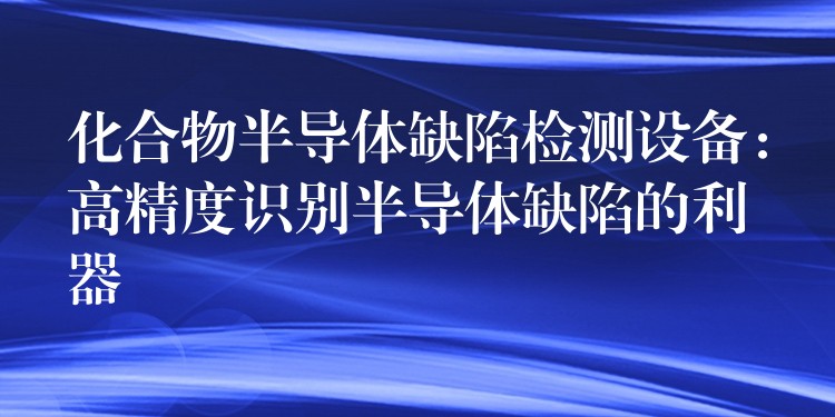 化合物半导体缺陷检测设备：高精度识别半导体缺陷的利器