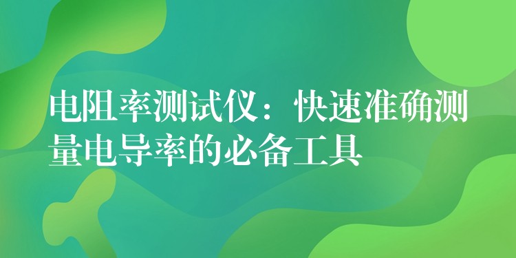 电阻率测试仪:快速准确测量电导率的必备工具