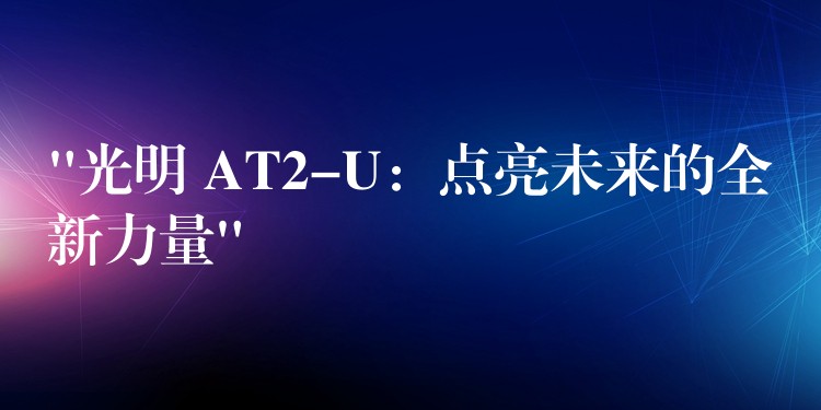 “光明 AT2-U：点亮未来的全新力量”