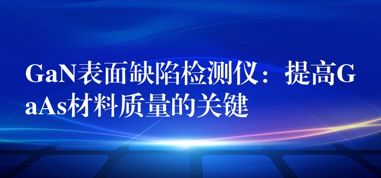 GaN表面缺陷检测仪：提高GaAs材料质量的关键