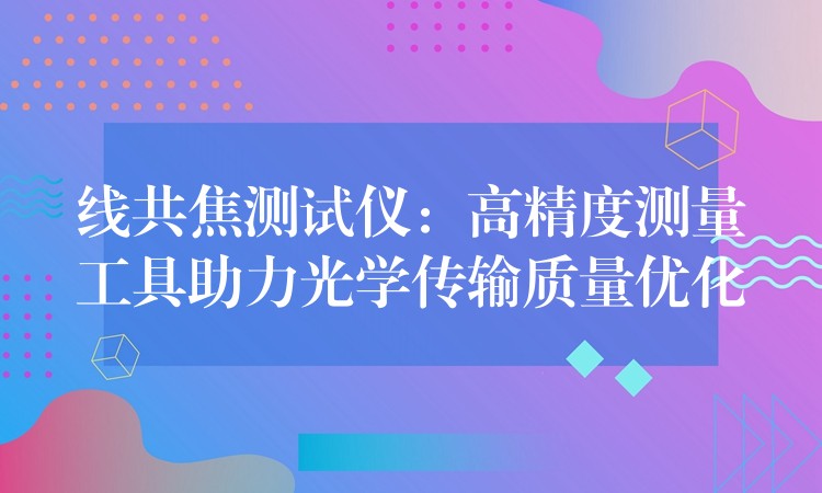 线共焦测试仪:高精度测量工具助力光学传输质量优化