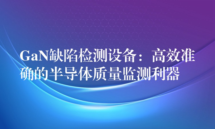 GaN缺陷检测设备：高效准确的半导体质量监测利器