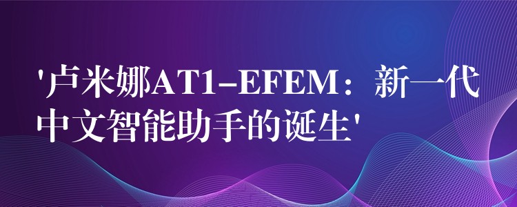 ‘卢米娜AT1-EFEM：新一代中文智能助手的诞生’