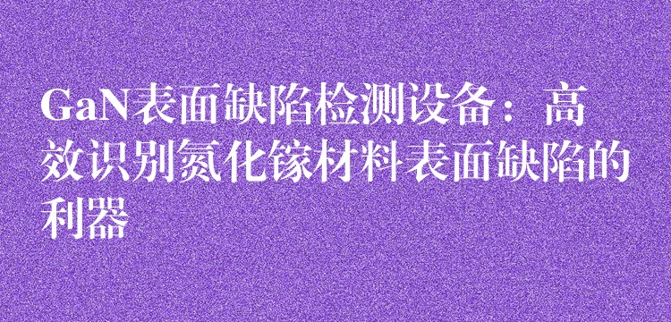 GaN表面缺陷检测设备：高效识别氮化镓材料表面缺陷的利器