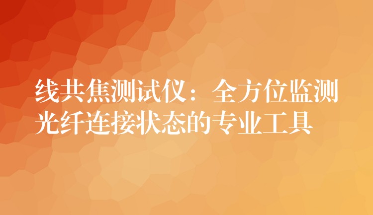 线共焦测试仪：全方位监测光纤连接状态的专业工具