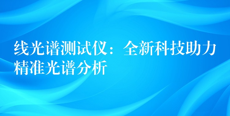 线光谱测试仪：全新科技助力精准光谱分析