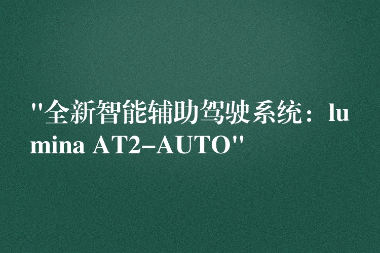 “全新智能辅助驾驶系统：lumina AT2-AUTO”