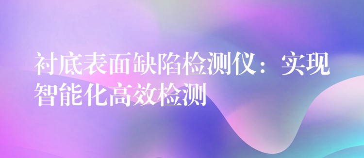 衬底表面缺陷检测仪:实现智能化高效检测