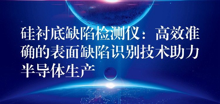 硅衬底缺陷检测仪:高效准确的表面缺陷识别技术助力半导体生产
