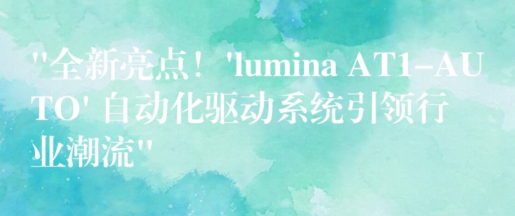 “全新亮点！’lumina AT1-AUTO’ 自动化驱动系统引领行业潮流”