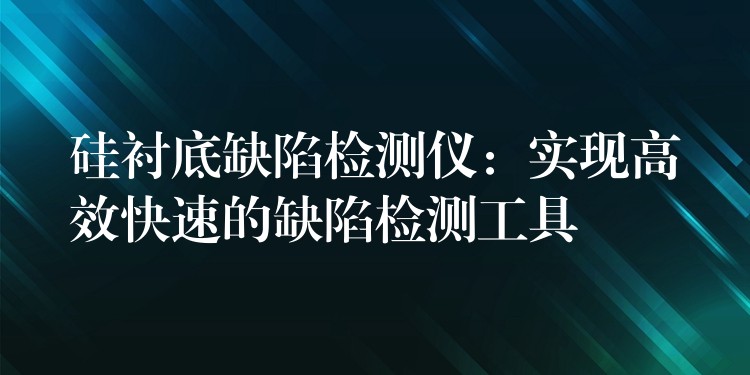 硅衬底缺陷检测仪：实现高效快速的缺陷检测工具