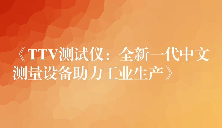 《TTV测试仪：全新一代中文测量设备助力工业生产》