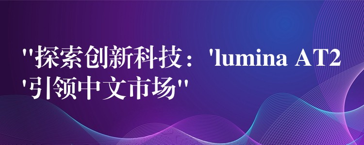 “探索创新科技：’lumina AT2’引领中文市场”