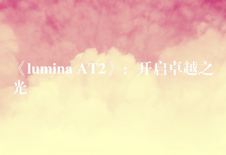 《lumina AT2》：开启卓越之光