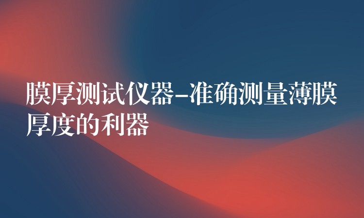 膜厚测试仪器-准确测量薄膜厚度的利器