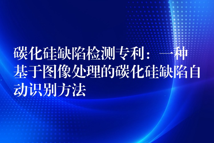 碳化硅缺陷检测专利:一种基于图像处理的碳化硅缺陷自动识别方法