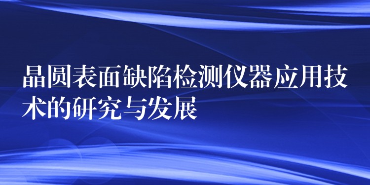 晶圆表面缺陷检测仪器应用技术的研究与发展