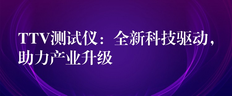 TTV测试仪：全新科技驱动，助力产业升级