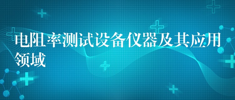 电阻率测试设备仪器及其应用领域