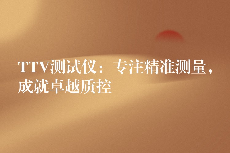 TTV测试仪:专注精准测量,成就卓越质控