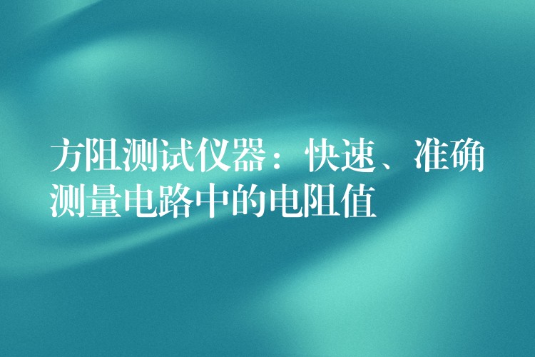 方阻测试仪器：快速、准确测量电路中的电阻值