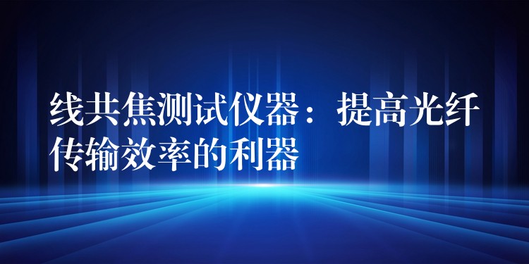 线共焦测试仪器:提高光纤传输效率的利器