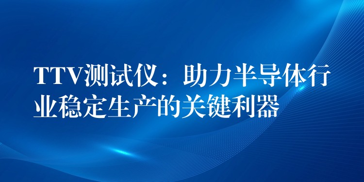 TTV测试仪:助力半导体行业稳定生产的关键利器