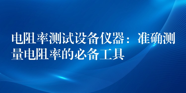 电阻率测试设备仪器：准确测量电阻率的必备工具