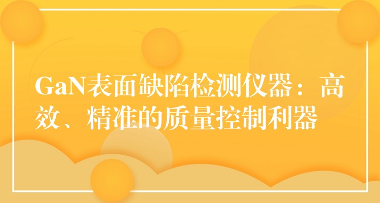 GaN表面缺陷检测仪器：高效、精准的质量控制利器