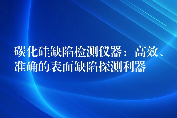 碳化硅缺陷检测仪器：高效、准确的表面缺陷探测利器