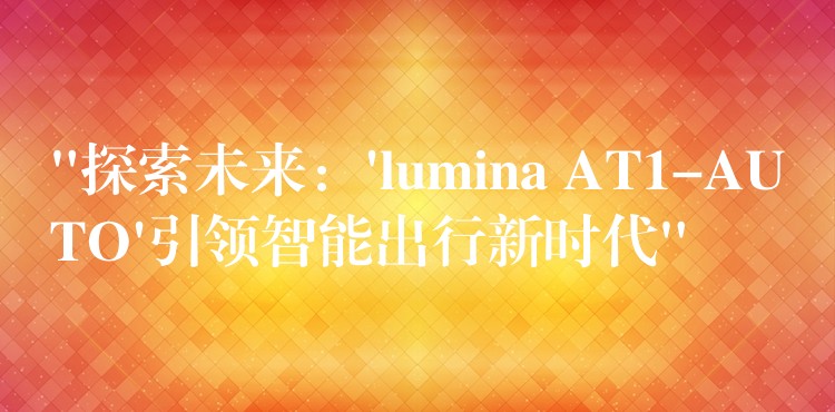 “探索未来：’lumina AT1-AUTO’引领智能出行新时代”