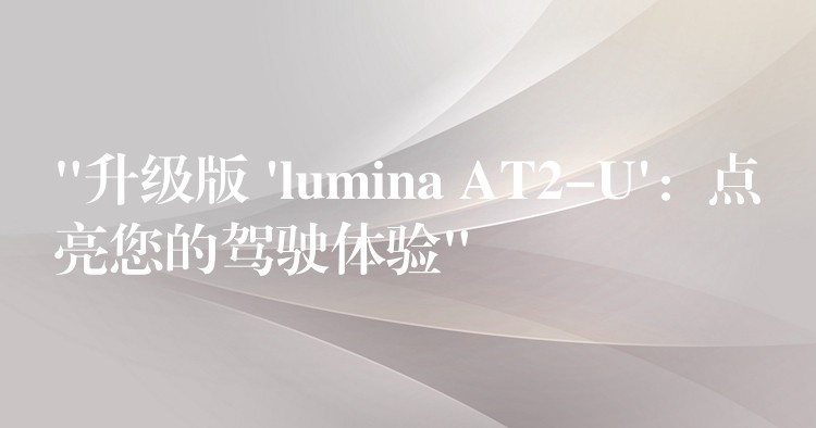 “升级版 ‘lumina AT2-U’：点亮您的驾驶体验”