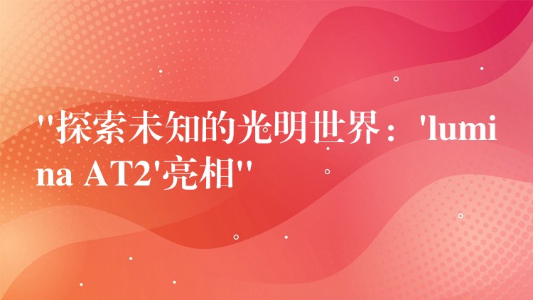 “探索未知的光明世界：’lumina AT2’亮相”